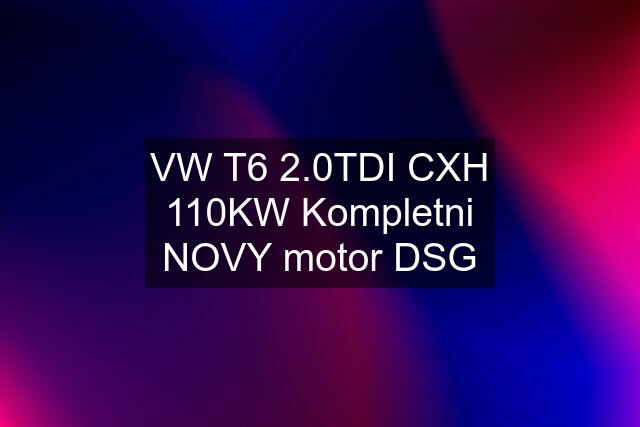 VW T6 2.0TDI CXH 110KW Kompletni NOVY motor DSG