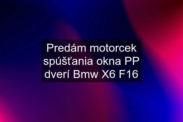 Predám motorcek spúšťania okna PP dverí Bmw X6 F16