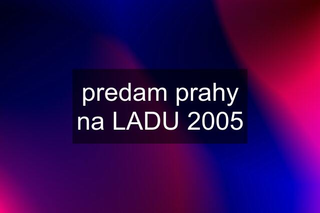 predam prahy na LADU 2005