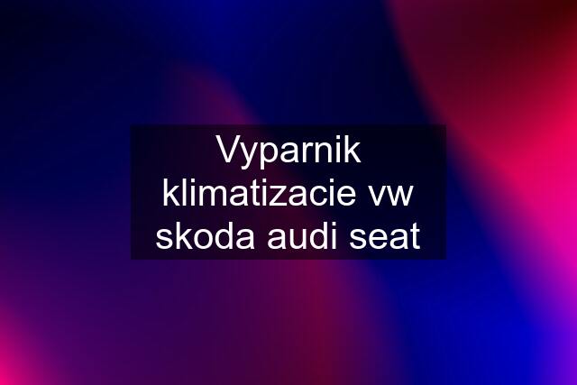 Vyparnik klimatizacie vw skoda audi seat