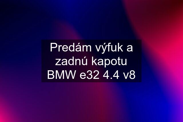 Predám výfuk a zadnú kapotu BMW e32 4.4 v8