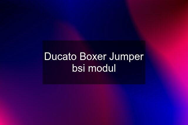 Ducato Boxer Jumper bsi modul