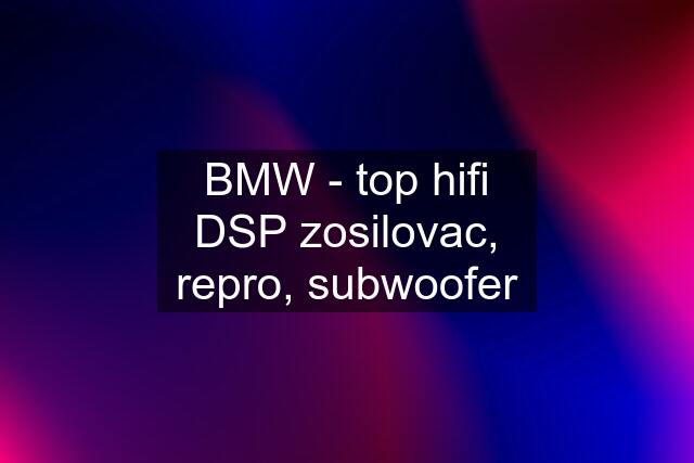 BMW - top hifi DSP zosilovac, repro, subwoofer