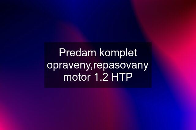 Predam komplet opraveny,repasovany motor 1.2 HTP