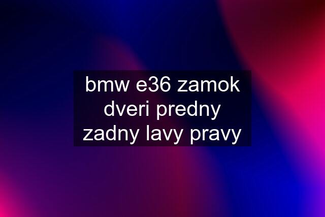 bmw e36 zamok dveri predny zadny lavy pravy