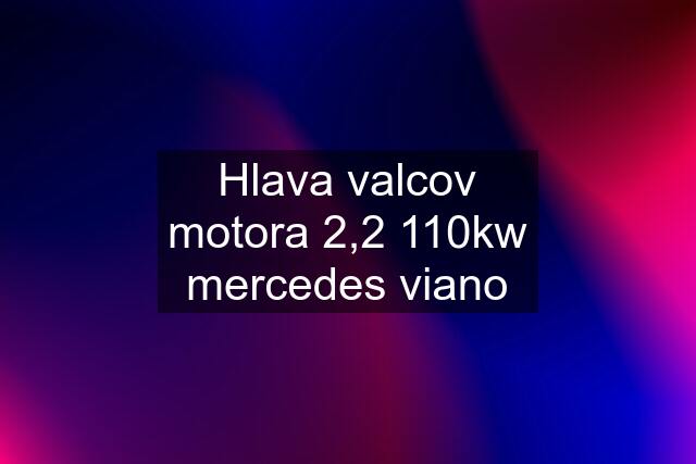 Hlava valcov motora 2,2 110kw mercedes viano