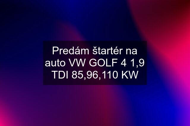 Predám štartér na auto VW GOLF 4 1,9 TDI 85,96,110 KW