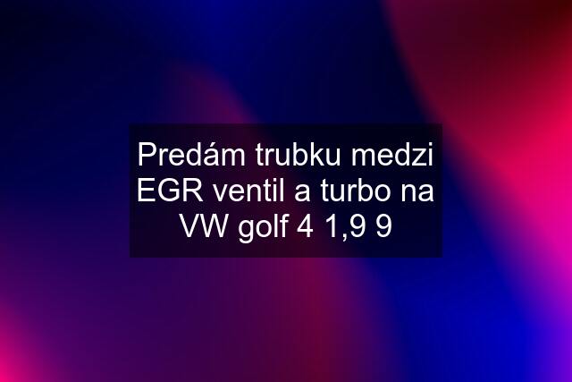 Predám trubku medzi EGR ventil a turbo na VW golf 4 1,9 9