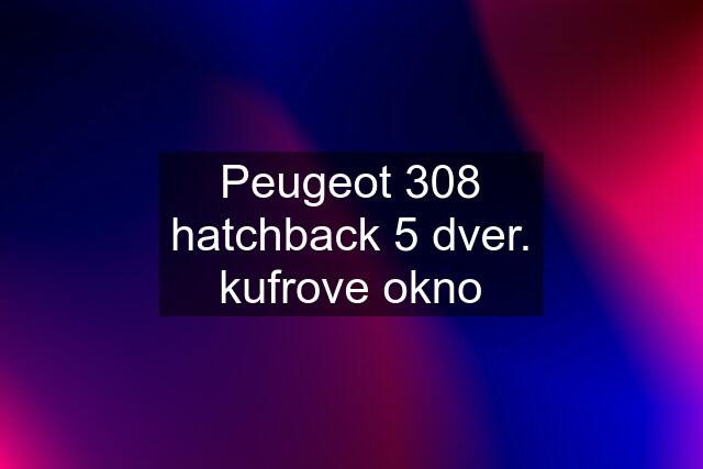 Peugeot 308 hatchback 5 dver. kufrove okno