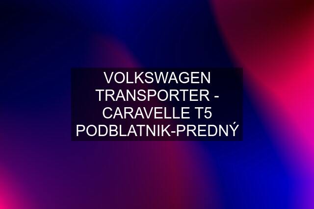 VOLKSWAGEN TRANSPORTER - CARAVELLE T5 PODBLATNIK-PREDNÝ