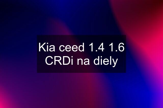 Kia ceed 1.4 1.6 CRDi na diely