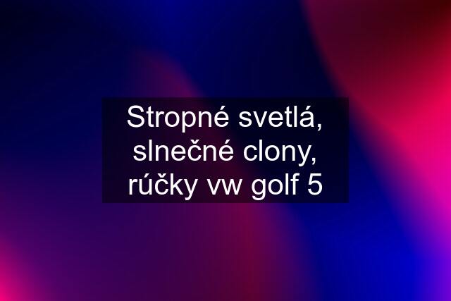 Stropné svetlá, slnečné clony, rúčky vw golf 5