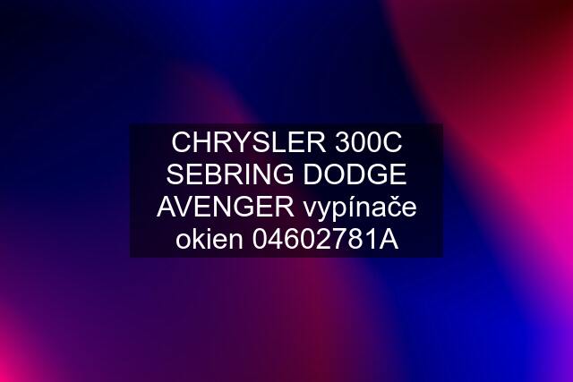 CHRYSLER 300C SEBRING DODGE AVENGER vypínače okien 04602781A