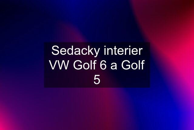 Sedacky interier VW Golf 6 a Golf 5