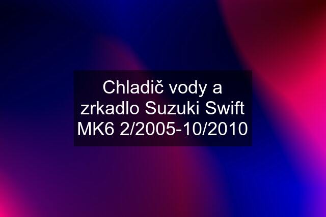 Chladič vody a zrkadlo Suzuki Swift MK6 2/2005-10/2010