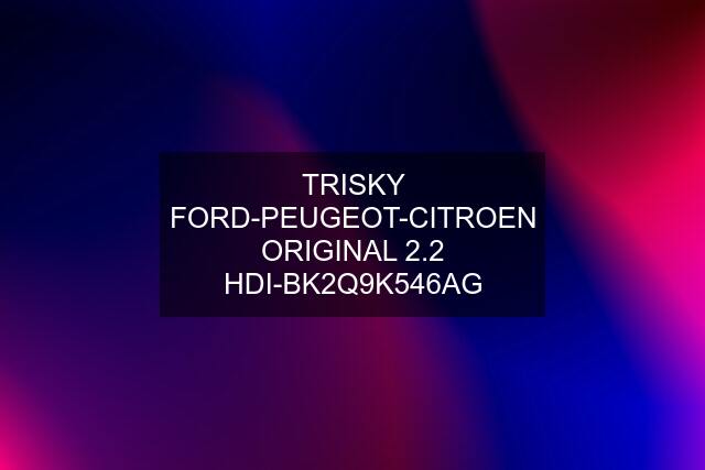 TRISKY FORD-PEUGEOT-CITROEN ORIGINAL 2.2 HDI-BK2Q9K546AG