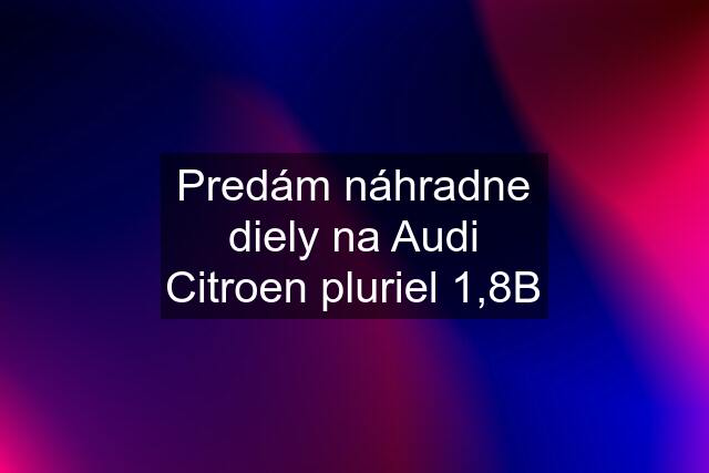 Predám náhradne diely na Audi Citroen pluriel 1,8B