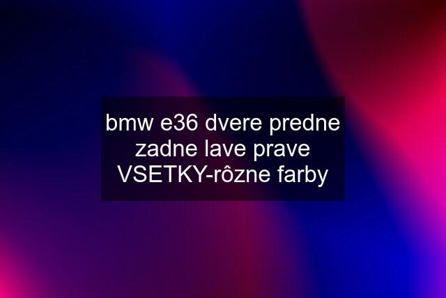 bmw e36 dvere predne zadne lave prave VSETKY-rôzne farby