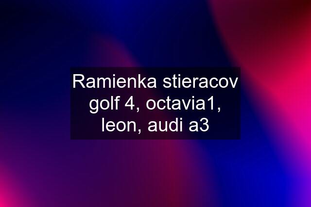 Ramienka stieracov golf 4, octavia1, leon, audi a3