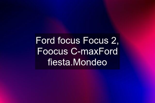 Ford focus Focus 2, Foocus C-maxFord fiesta.Mondeo