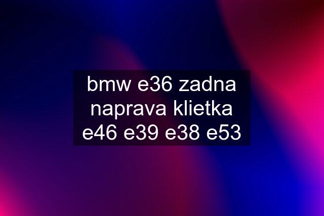 bmw e36 zadna naprava klietka e46 e39 e38 e53