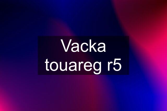 Vacka touareg r5