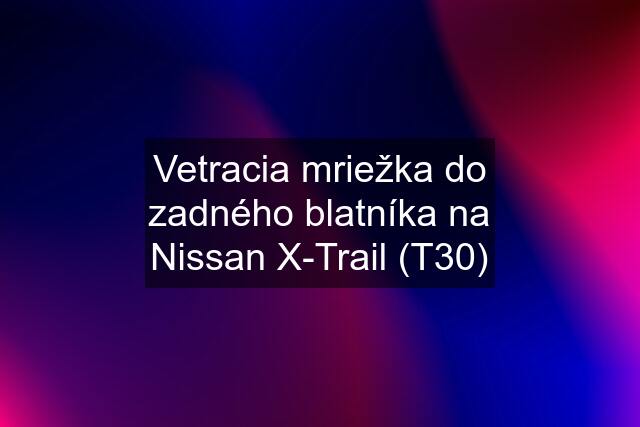 Vetracia mriežka do zadného blatníka na Nissan X-Trail (T30)