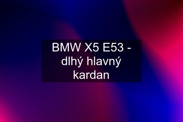 BMW X5 E53 - dlhý hlavný kardan