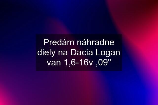 Predám náhradne diely na Dacia Logan van 1,6-16v ,09"