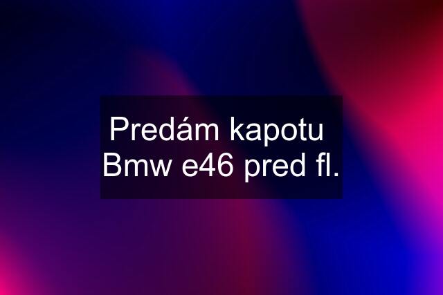 Predám kapotu  Bmw e46 pred fl.