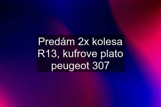 Predám 2x kolesa R13, kufrove plato peugeot 307