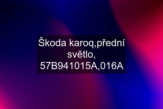 Škoda karoq,přední světlo, 57B941015A,016A