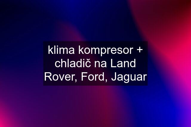 klima kompresor + chladič na Land Rover, Ford, Jaguar