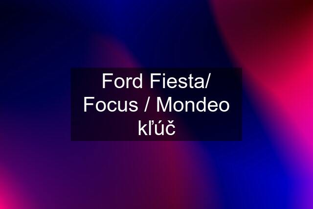 Ford Fiesta/ Focus / Mondeo kľúč