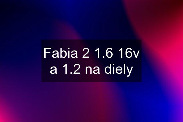 Fabia 2 1.6 16v a 1.2 na diely