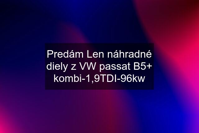 Predám Len náhradné diely z VW passat B5+ kombi-1,9TDI-96kw