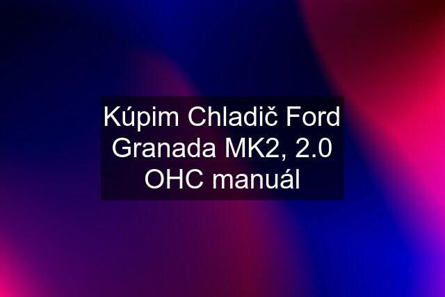 Kúpim Chladič Ford Granada MK2, 2.0 OHC manuál