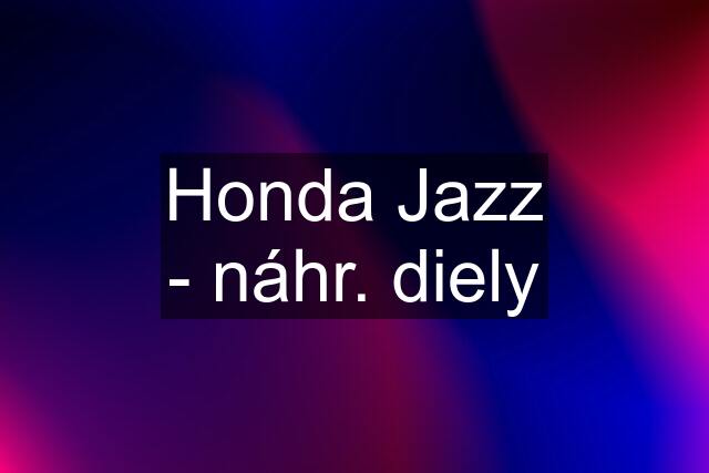 Honda Jazz - náhr. diely