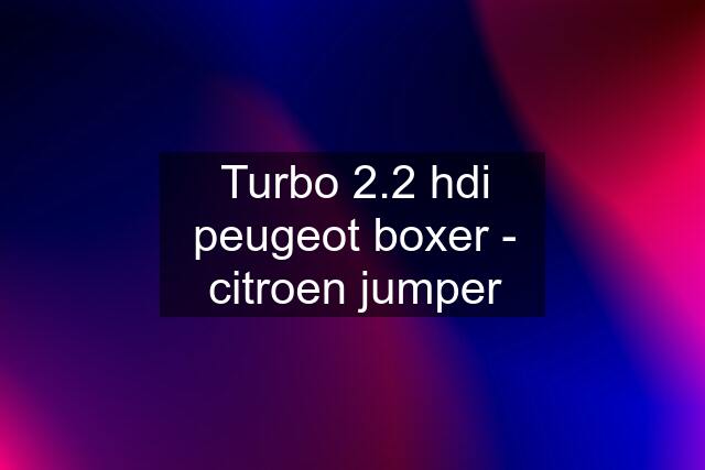 Turbo 2.2 hdi peugeot boxer - citroen jumper