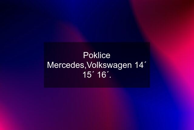 Poklice Mercedes,Volkswagen 14´ 15´ 16´.