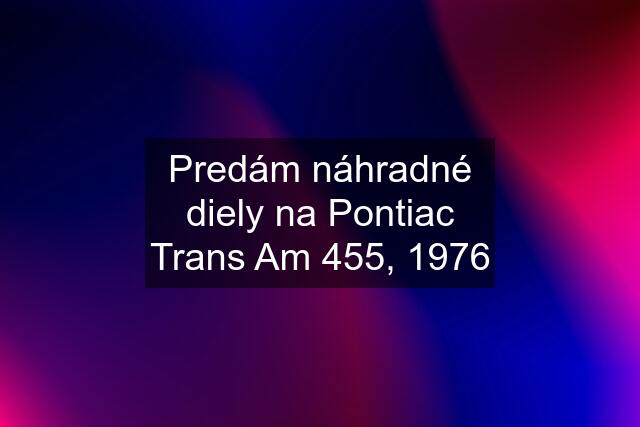 Predám náhradné diely na Pontiac Trans Am 455, 1976