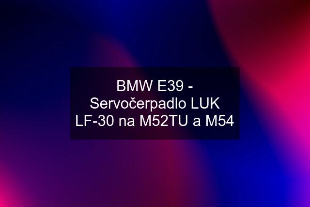 BMW E39 - Servočerpadlo LUK LF-30 na M52TU a M54