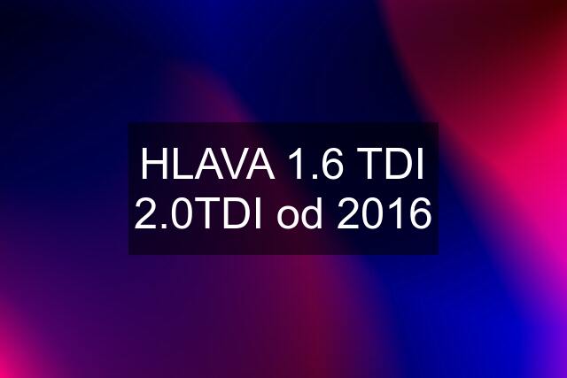 HLAVA 1.6 TDI 2.0TDI od 2016