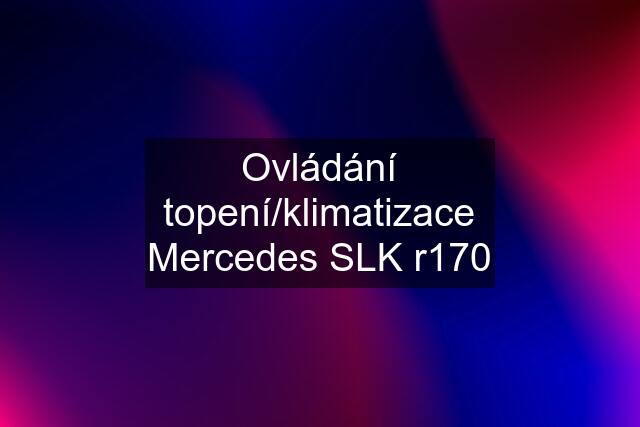 Ovládání topení/klimatizace Mercedes SLK r170