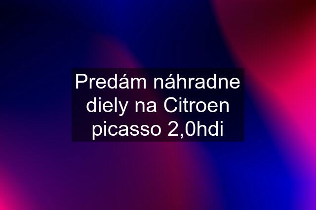 Predám náhradne diely na Citroen picasso 2,0hdi