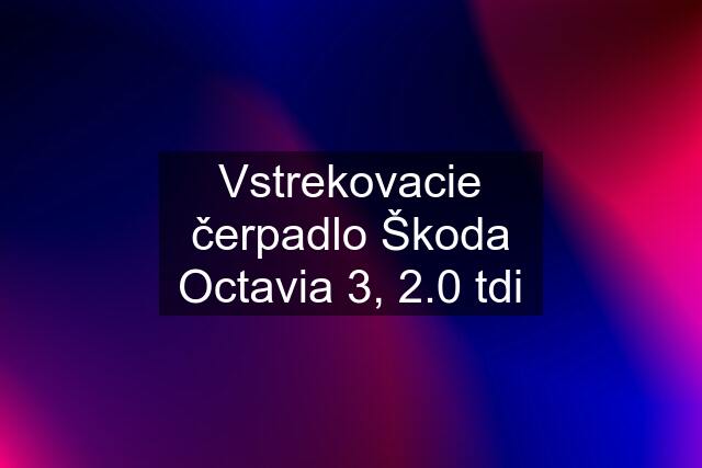 Vstrekovacie čerpadlo Škoda Octavia 3, 2.0 tdi