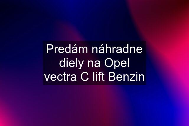 Predám náhradne diely na Opel vectra C lift Benzin