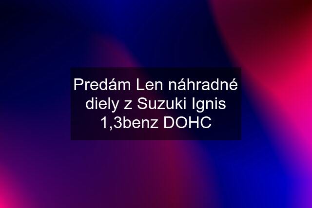 Predám Len náhradné diely z Suzuki Ignis 1,3benz DOHC