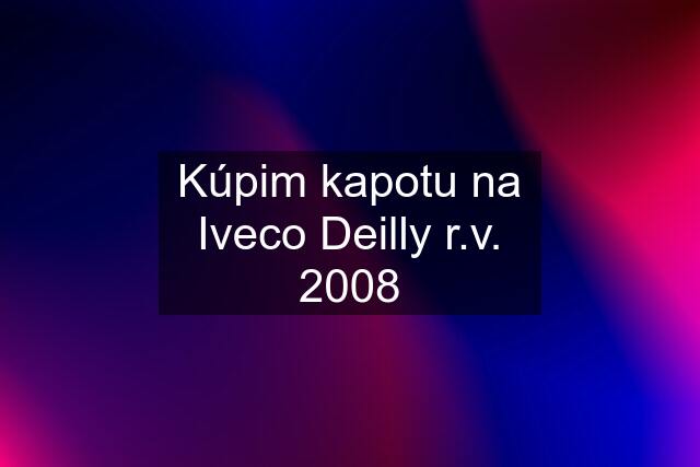 Kúpim kapotu na Iveco Deilly r.v. 2008