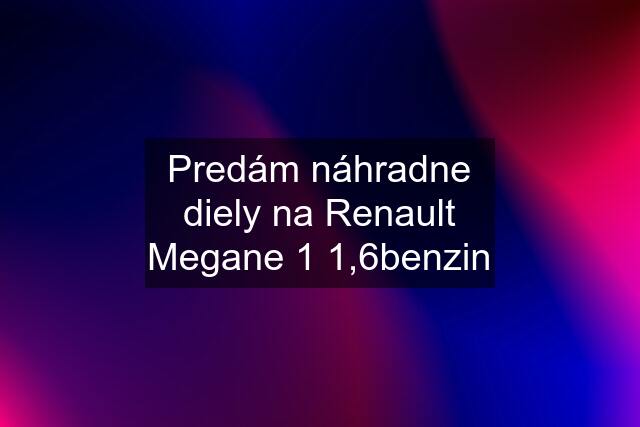 Predám náhradne diely na Renault Megane 1 1,6benzin